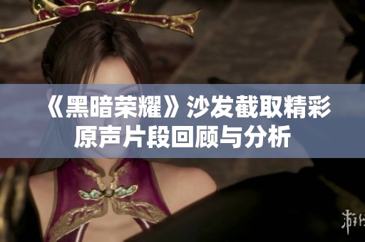 《黑暗荣耀》沙发截取精彩原声片段回顾与分析