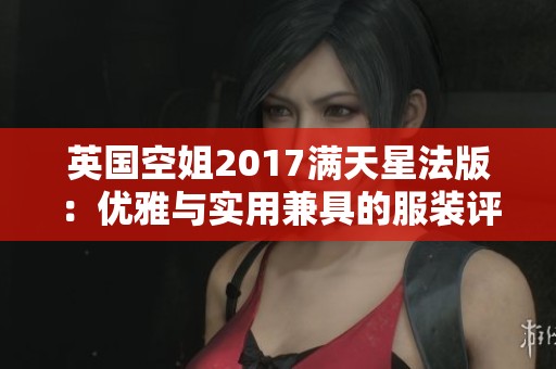 英国空姐2017满天星法版：优雅与实用兼具的服装评价解析