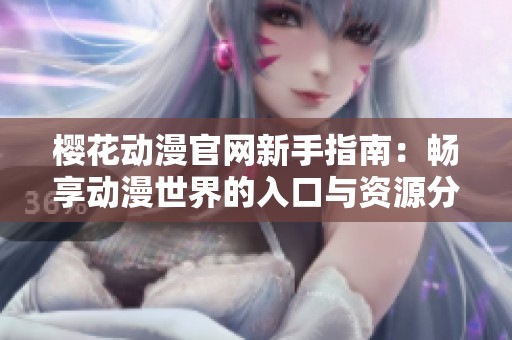 樱花动漫官网新手指南：畅享动漫世界的入口与资源分享