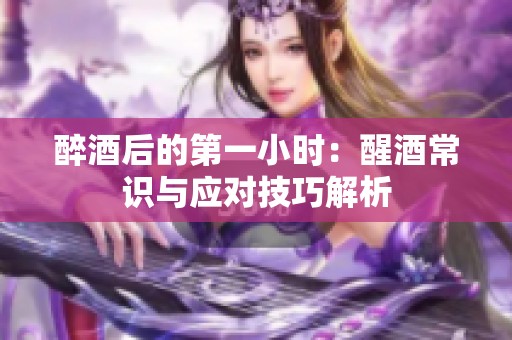 醉酒后的第一小时：醒酒常识与应对技巧解析