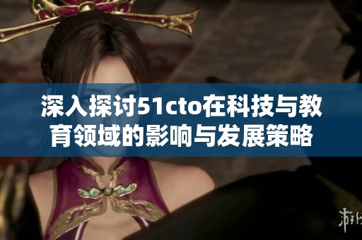 深入探讨51cto在科技与教育领域的影响与发展策略
