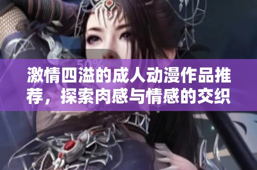 激情四溢的成人动漫作品推荐，探索肉感与情感的交织
