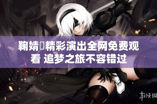 鞠婧祎精彩演出全网免费观看 追梦之旅不容错过