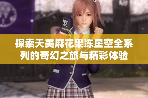 探索天美麻花果冻星空全系列的奇幻之旅与精彩体验