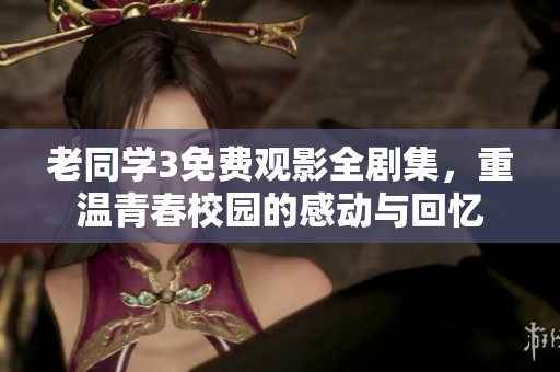 老同学3免费观影全剧集，重温青春校园的感动与回忆