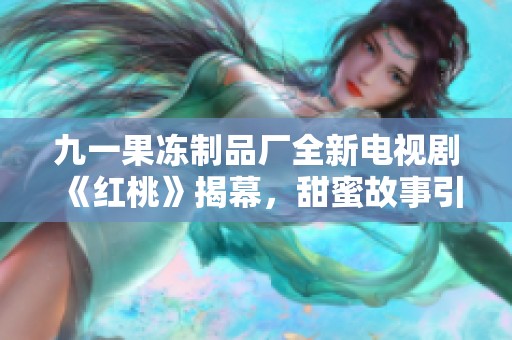 九一果冻制品厂全新电视剧《红桃》揭幕，甜蜜故事引人期待