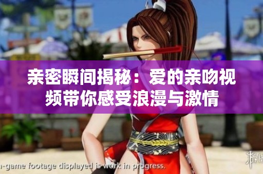 亲密瞬间揭秘：爱的亲吻视频带你感受浪漫与激情