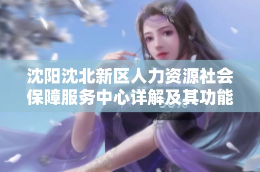 沈阳沈北新区人力资源社会保障服务中心详解及其功能介绍