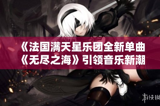 《法国满天星乐团全新单曲《无尽之海》引领音乐新潮流》