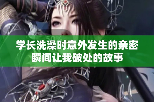 学长洗澡时意外发生的亲密瞬间让我破处的故事