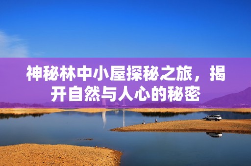 神秘林中小屋探秘之旅，揭开自然与人心的秘密