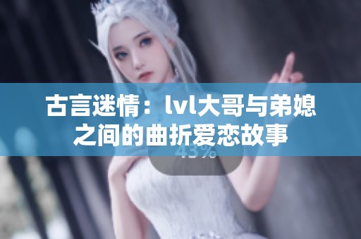 古言迷情：lvl大哥与弟媳之间的曲折爱恋故事