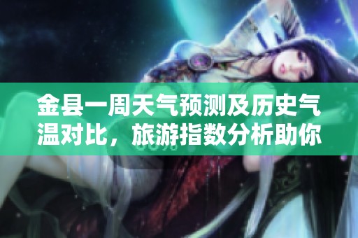 金县一周天气预测及历史气温对比，旅游指数分析助你出行选择