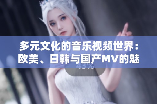 多元文化的音乐视频世界：欧美、日韩与国产MV的魅力探讨