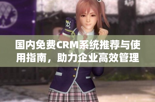 国内免费CRM系统推荐与使用指南，助力企业高效管理客户关系