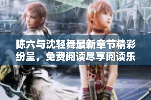 陈六与沈轻舞最新章节精彩纷呈，免费阅读尽享阅读乐趣