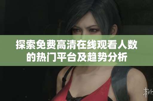 探索免费高清在线观看人数的热门平台及趋势分析