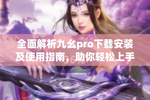全面解析九幺pro下载安装及使用指南，助你轻松上手