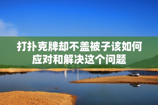 打扑克牌却不盖被子该如何应对和解决这个问题