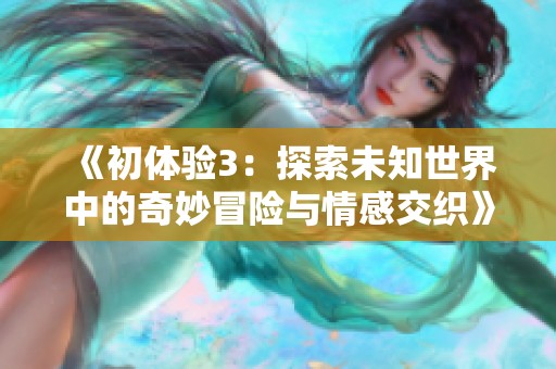 《初体验3：探索未知世界中的奇妙冒险与情感交织》
