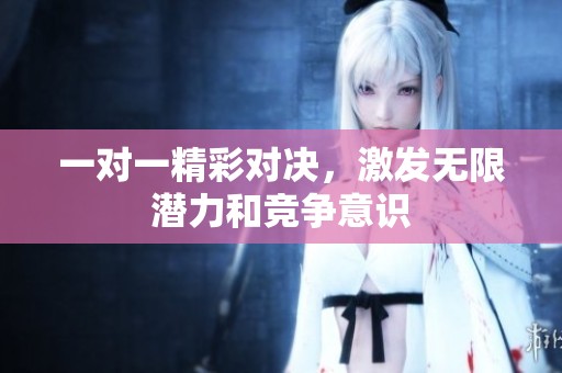 一对一精彩对决，激发无限潜力和竞争意识