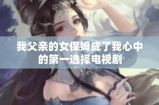 我父亲的女保姆成了我心中的第一选择电视剧