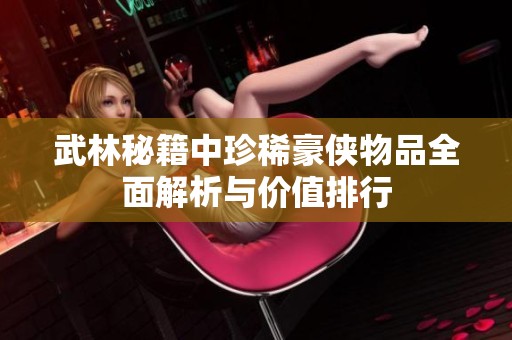 武林秘籍中珍稀豪侠物品全面解析与价值排行