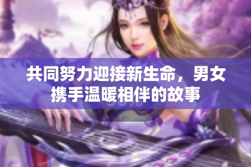 共同努力迎接新生命，男女携手温暖相伴的故事