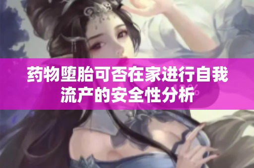 药物堕胎可否在家进行自我流产的安全性分析