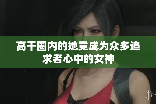 高干圈内的她竟成为众多追求者心中的女神