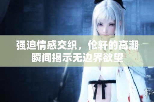 强迫情感交织，伦轩的高潮瞬间揭示无边界欲望