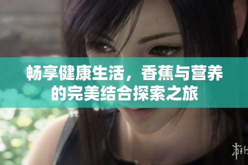畅享健康生活，香蕉与营养的完美结合探索之旅