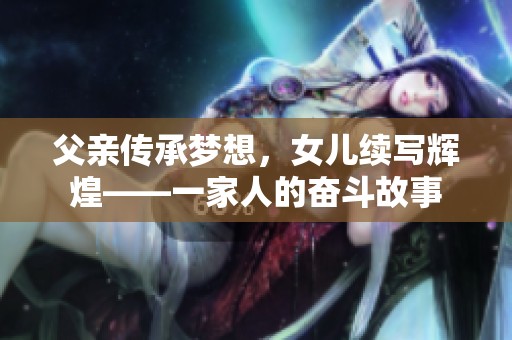 父亲传承梦想，女儿续写辉煌——一家人的奋斗故事