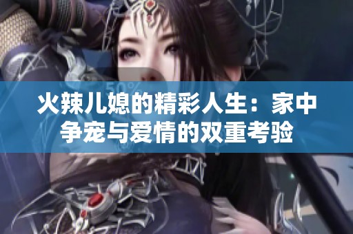 火辣儿媳的精彩人生：家中争宠与爱情的双重考验