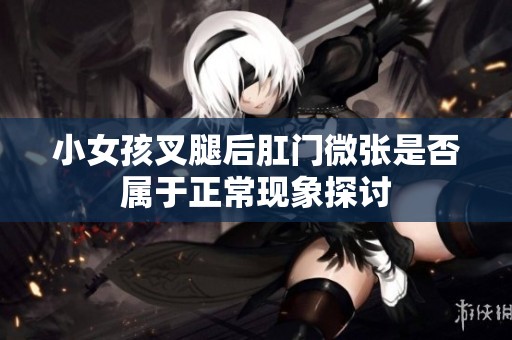 小女孩叉腿后肛门微张是否属于正常现象探讨