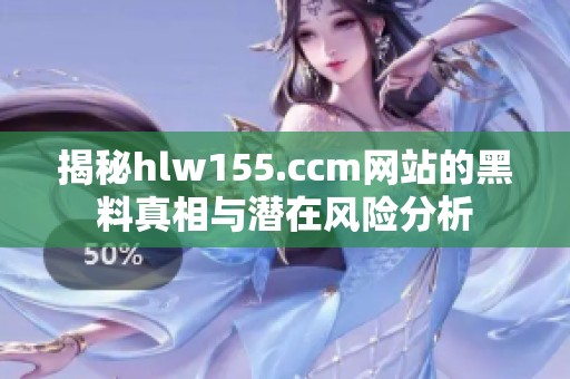 揭秘hlw155.ccm网站的黑料真相与潜在风险分析