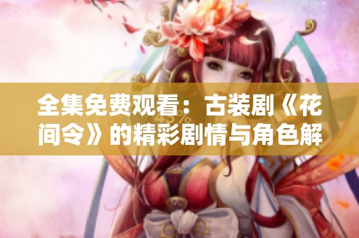 全集免费观看：古装剧《花间令》的精彩剧情与角色解析