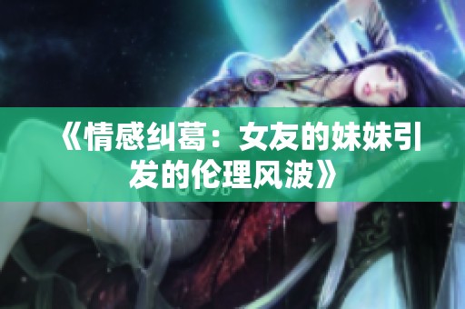 《情感纠葛：女友的妹妹引发的伦理风波》