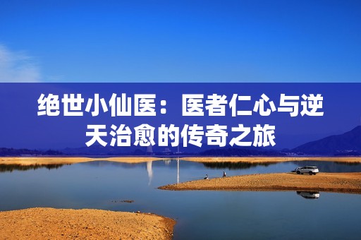 绝世小仙医：医者仁心与逆天治愈的传奇之旅