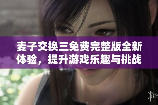 麦子交换三免费完整版全新体验，提升游戏乐趣与挑战
