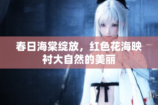 春日海棠绽放，红色花海映衬大自然的美丽