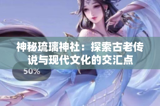 神秘琉璃神社：探索古老传说与现代文化的交汇点