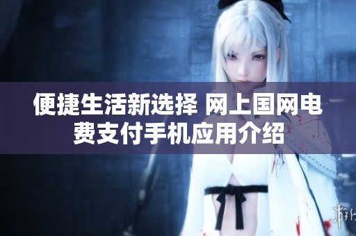 便捷生活新选择 网上国网电费支付手机应用介绍