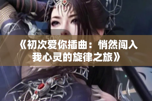 《初次爱你插曲：悄然闯入我心灵的旋律之旅》
