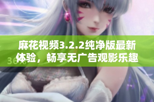 麻花视频3.2.2纯净版最新体验，畅享无广告观影乐趣