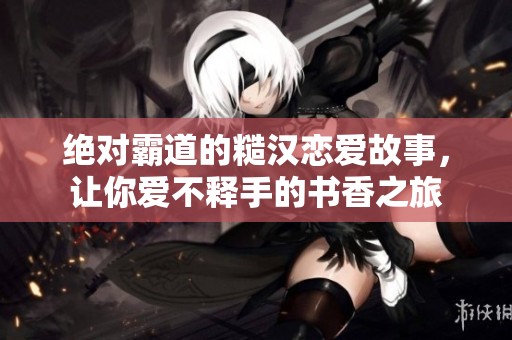 绝对霸道的糙汉恋爱故事，让你爱不释手的书香之旅