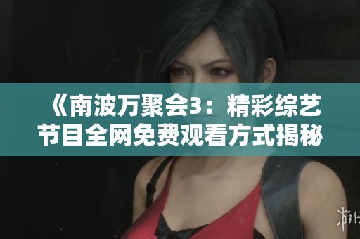 《南波万聚会3：精彩综艺节目全网免费观看方式揭秘》