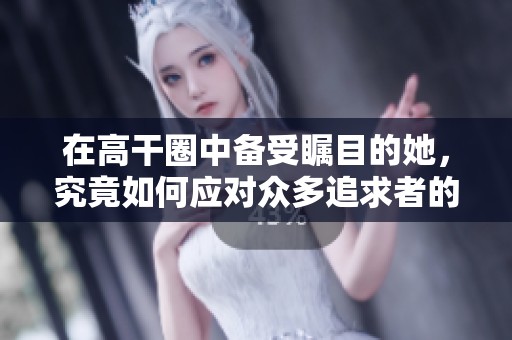 在高干圈中备受瞩目的她，究竟如何应对众多追求者的爱情挑战