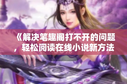 《解决笔趣阁打不开的问题，轻松阅读在线小说新方法》