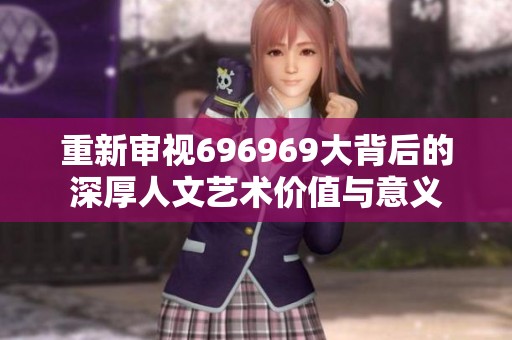 重新审视696969大背后的深厚人文艺术价值与意义